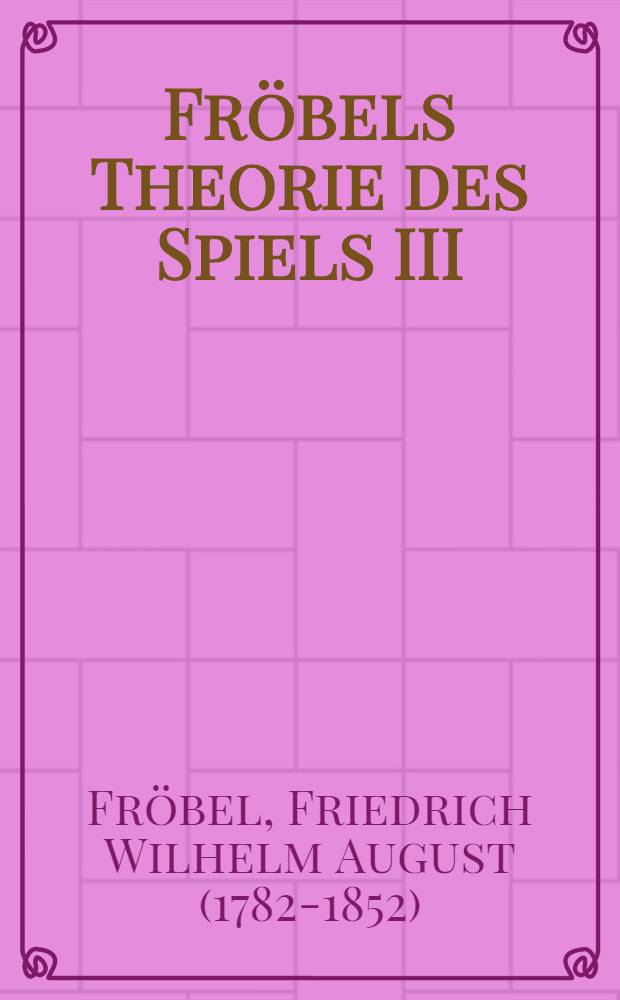 Fröbels Theorie des Spiels III : Aufsätze zur dritten Gabe, dem einmal in jeder Raumrichtung geteilten Würfel