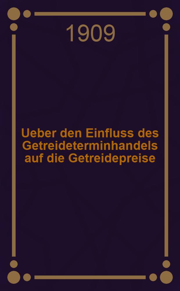 Ueber den Einfluss des Getreideterminhandels auf die Getreidepreise : Inaug.-diss. ... der ... Universität zu Göttingen