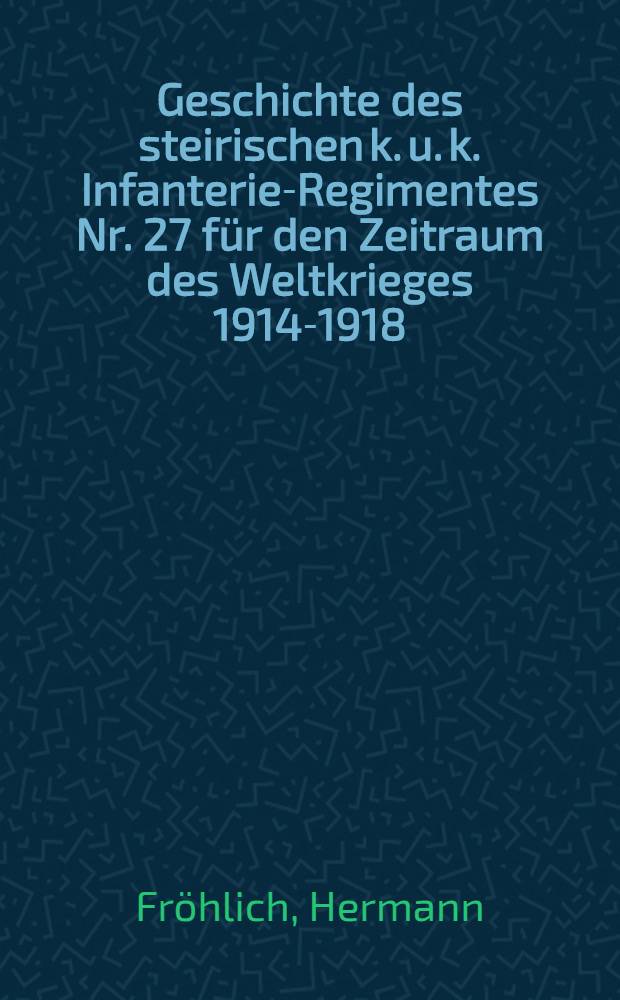 Geschichte des steirischen k. u. k. Infanterie-Regimentes Nr. 27 f&uuml;r den Zeitraum des Weltkrieges 1914-1918