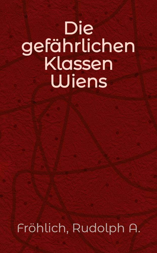Die gefährlichen Klassen Wiens : Darstellung ihres Entstehens, ihrer Verbindungen, ihrer Taktik, ihrer Sitten und Gewohnheiten und ihrer Sprache : Mit belehrenden Winken über Gaunerkniffe und einem Wörterbuche der Gaunersprache
