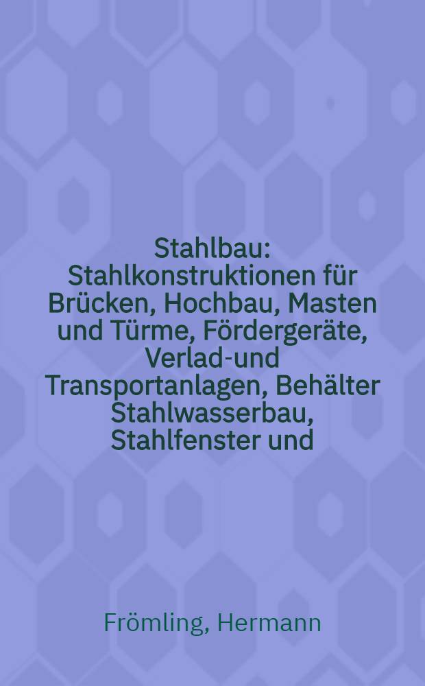 Stahlbau : Stahlkonstruktionen für Brücken, Hochbau, Masten und Türme, Fördergeräte, Verlade- und Transportanlagen, Behälter Stahlwasserbau, Stahlfenster und - Türen, Theaterbühnenbau