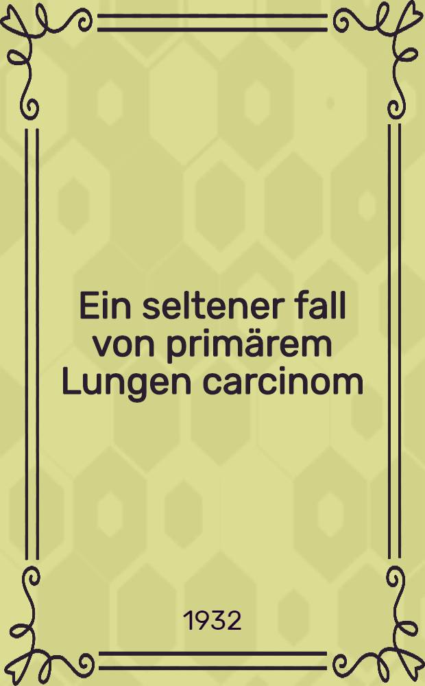 ... Ein seltener fall von primärem Lungen carcinom : Inaug.-diss. ... der Albertus-Universität zu Königsberg Pt