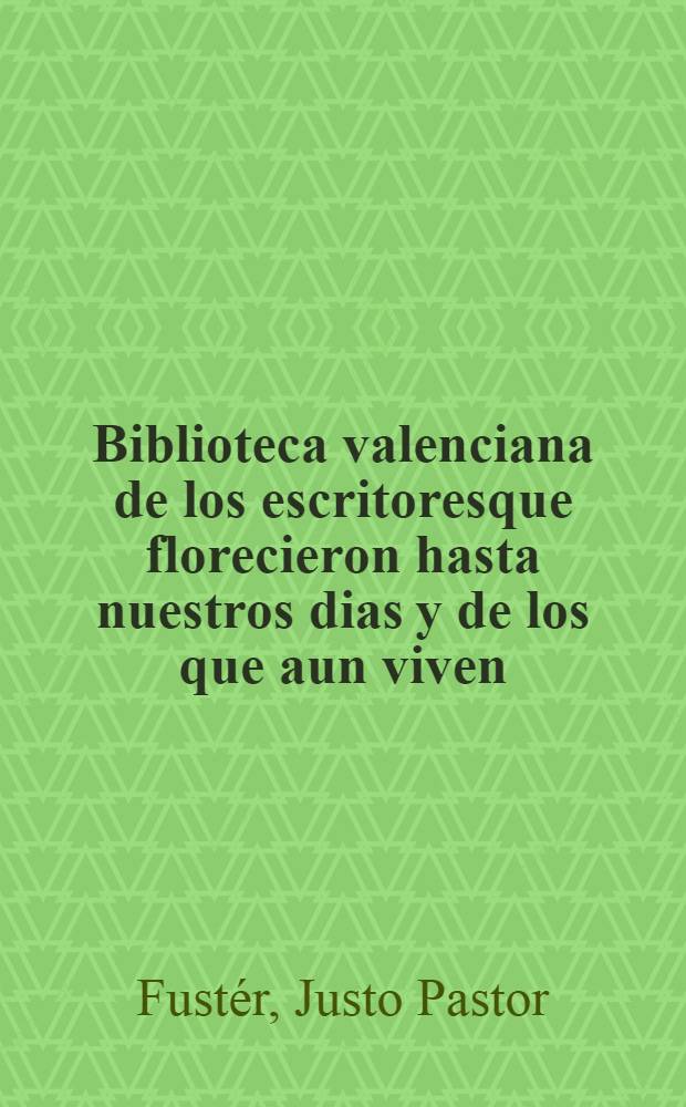 Biblioteca valenciana de los escritoresque florecieron hasta nuestros dias [y de los que aun viven] : Con adiciones y enmiendas a la de d. Vicente Ximeno
