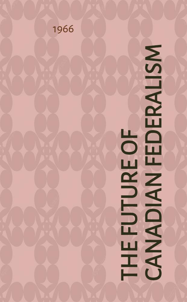 The future of Canadian federalism = L'avenir du f&eacute;d&eacute;ralisme canadien : Papers and commentaries, presented at the meetings at Charlottetown in 1964
