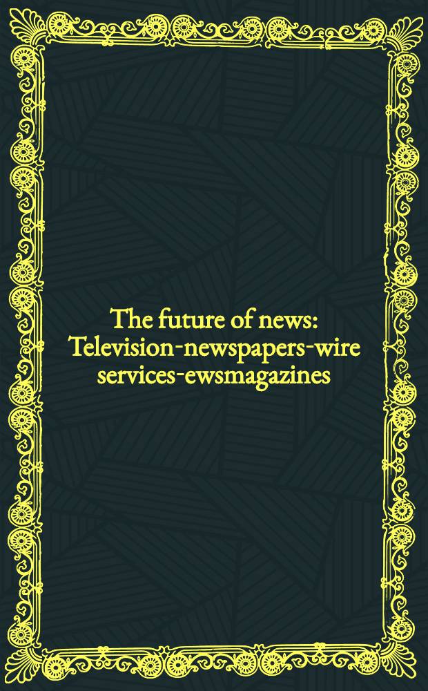 The future of news : Television-newspapers-wire services -newsmagazines
