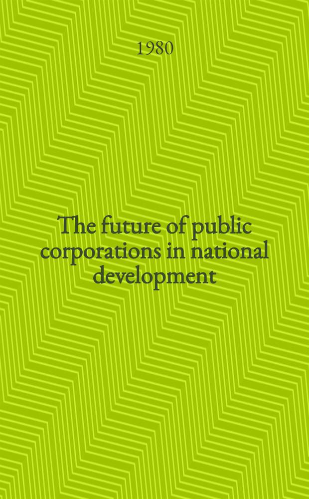 The future of public corporations in national development : A policy study being proc. of the Seminar on the future of public corp. in nat, development held at the Nat. inst. for policy a. strategic studies, Kuru, Jos, Sept. 22nd-24th, 1980