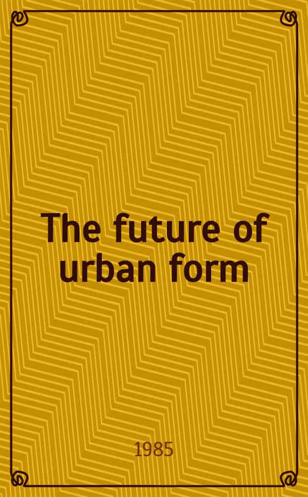 The future of urban form : The impact of new technology : Papers from a Workshop held in Waterloo, Canada, July 1983, organized by the Working commiss. 72 of the Intern. council for building research, studies, a. documentation
