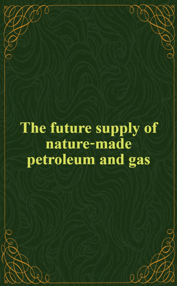 The future supply of nature-made petroleum and gas : Technical reports