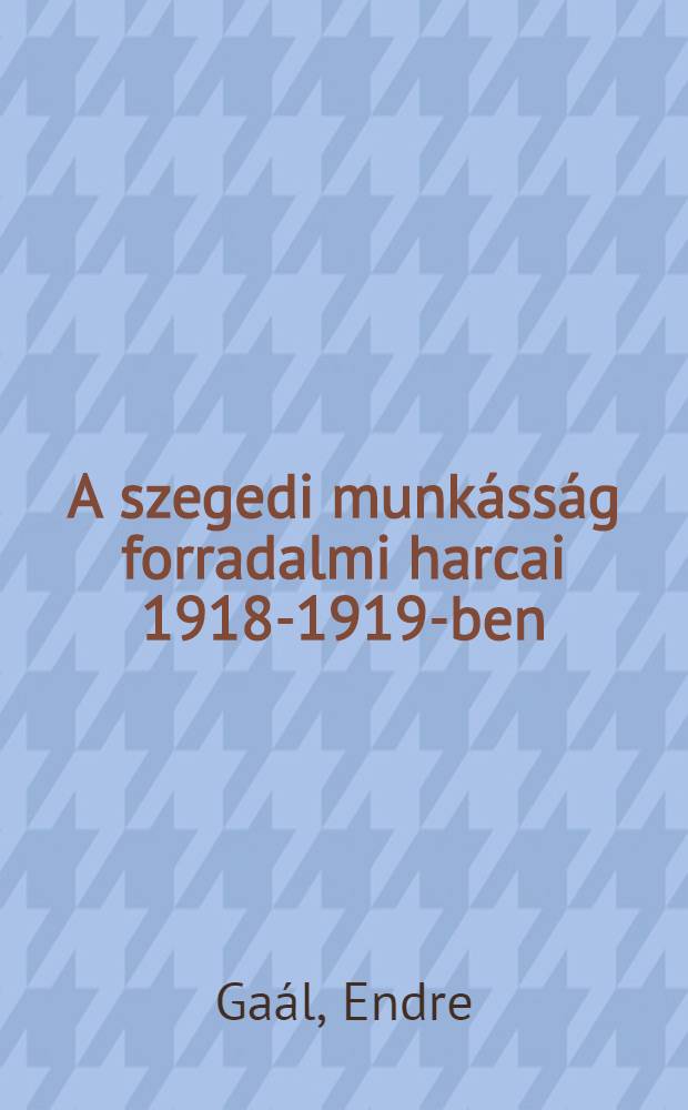 A szegedi munkásság forradalmi harcai 1918-1919-ben : Kiadja a Hazafias népfont Szeged városi bizottsága