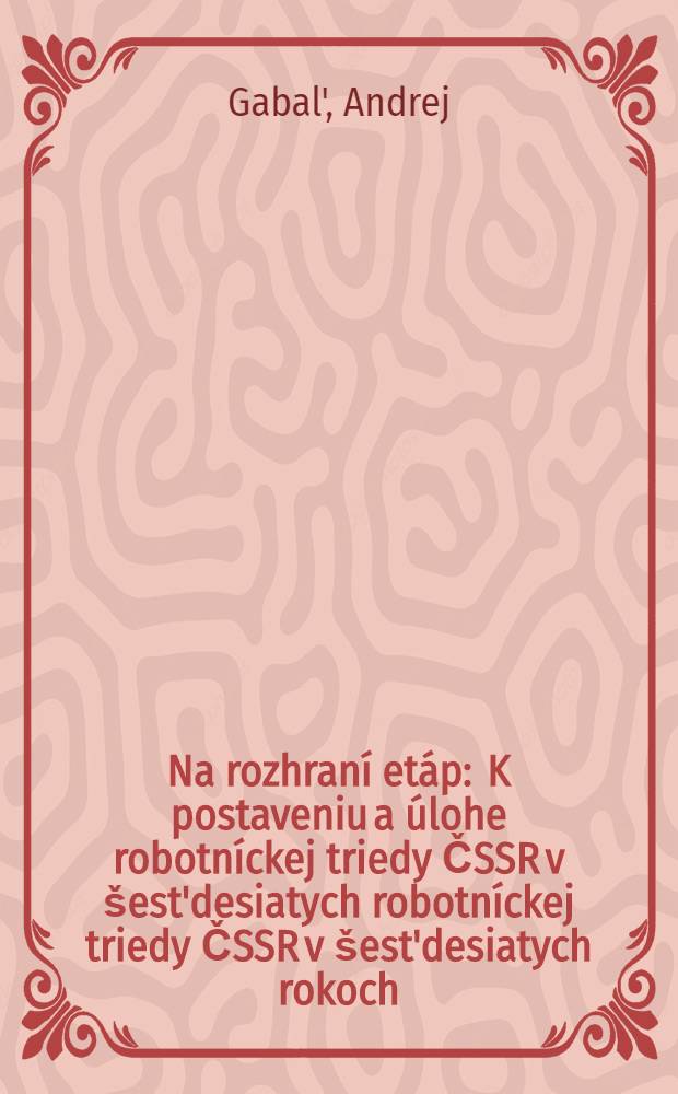 Na rozhraní etáp : K postaveniu a úlohe robotníckej triedy ČSSR v šest'desiatych robotníckej triedy ČSSR v šest'desiatych rokoch