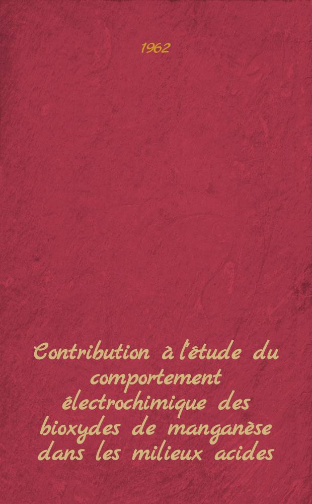 Contribution &agrave; l'&eacute;tude du comportement &eacute;lectrochimique des bioxydes de mangan&egrave;se dans les milieux acides: 1-re th&egrave;se; Propositions donn&eacute;es par la Facult&eacute;: 2-e th&egrave;se: Th&egrave;ses pr&eacute;sent&eacute;es &agrave; ... l'Univ. de Strasbourg ... / par Jean-Paul Gabano ..