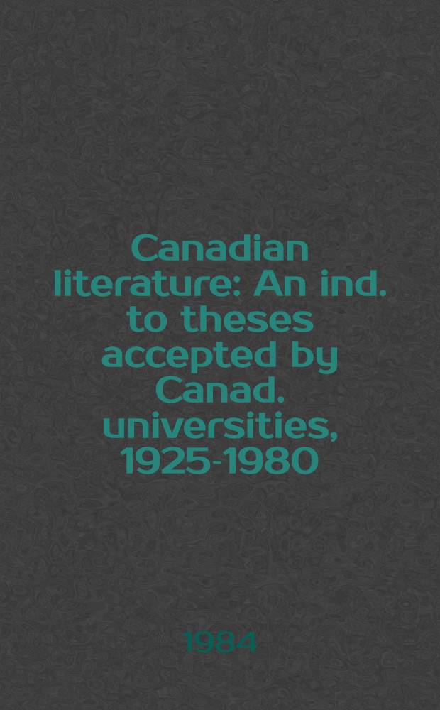 Canadian literature : An ind. to theses accepted by Canad. universities, 1925-1980