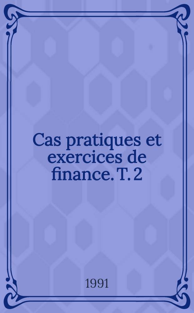 Cas pratiques et exercices de finance. T. 2 : Les d&eacute;cisions de financement