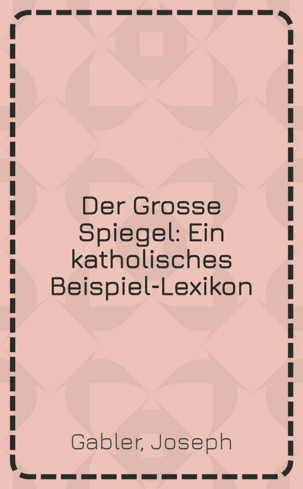 Der Grosse Spiegel : Ein katholisches Beispiel-Lexikon
