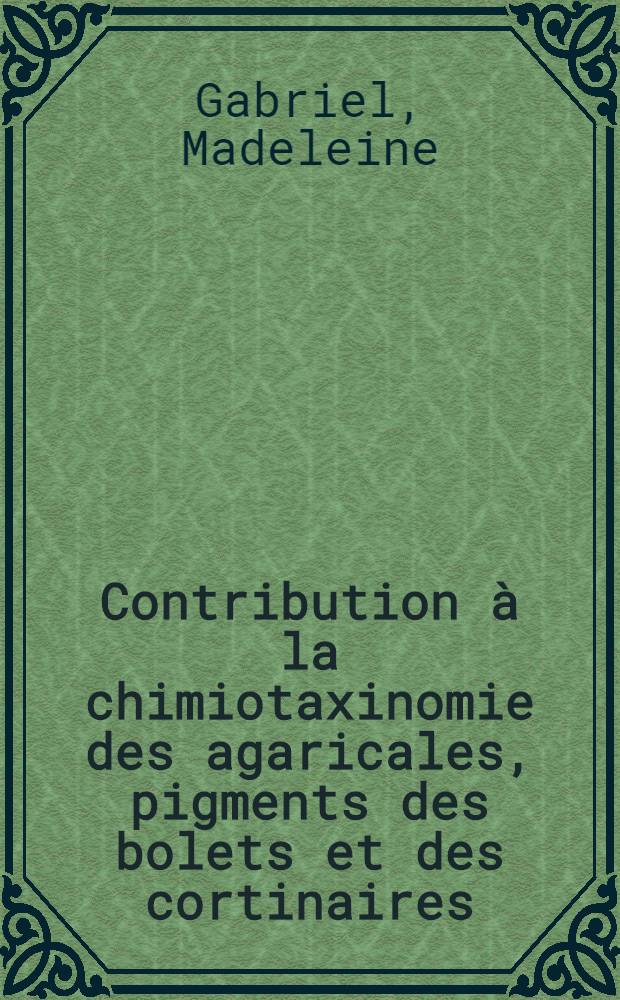 Contribution à la chimiotaxinomie des agaricales, pigments des bolets et des cortinaires: 1-re thèse; Propositions données par la Faculté: 2-e thèse: Thèses présentées à la Faculté des sciences de l'Univ. de Lyon ... / par Madeleine Gabriel