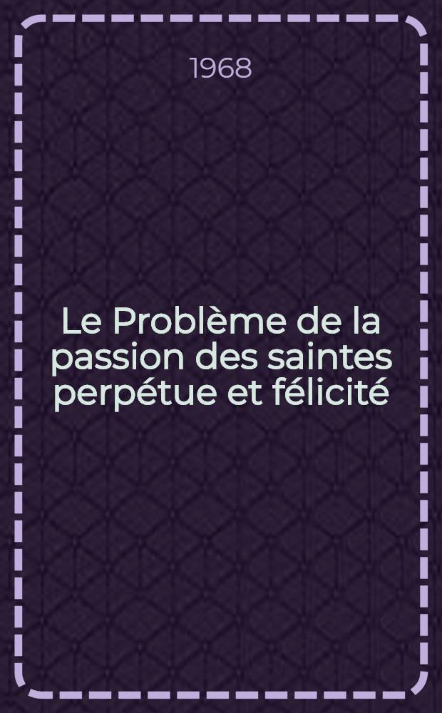 Le Probl&egrave;me de la passion des saintes perp&eacute;tue et f&eacute;licit&eacute;