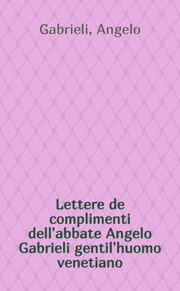 Lettere de complimenti dell'abbate Angelo Gabrieli gentil'huomo venetiano : Et dal medesimo autore in questa ultima impr., ricorrete, & aggionte di 20. Lettere sotto à suoi capi, per agevolezza de'nobili virtuosi