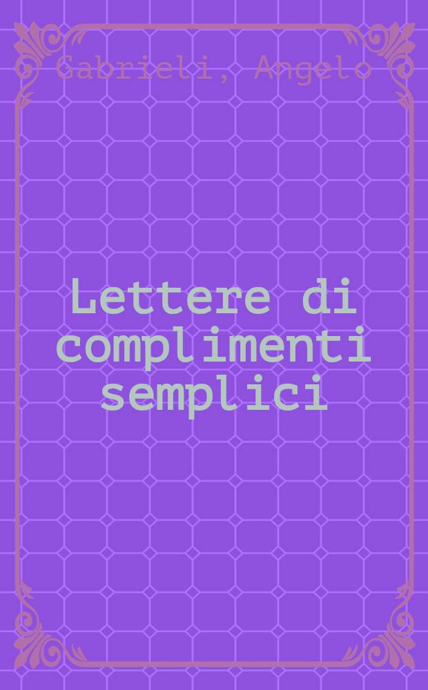 Lettere di complimenti semplici : Divise in 2 p. : Nuovamente ristampate, con nuova aggiunta di Duelli di complimenti, e ridotte à capi per commodità de'virtuosi : Aggiontovi nel fina varie Lettere amorose