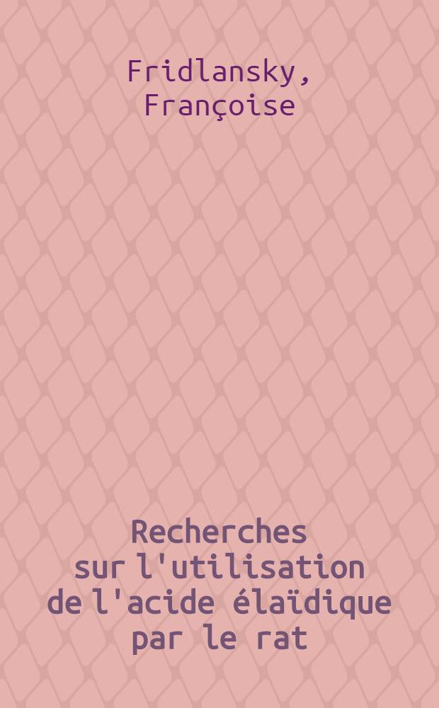Recherches sur l'utilisation de l'acide élaïdique par le rat : Thèse ... prés. à l'Univ. Paris VI