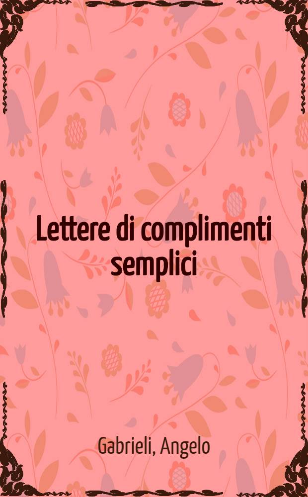 Lettere di complimenti semplici : Corr., e migliorate da tutte l'altre impr., e ridotte à capi per comodità de virtuosi : Aggiontovi nel fine i Duelli di complimenti