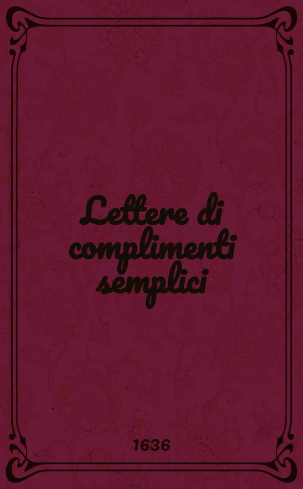 Lettere di complimenti semplici : Dal medesimo autore corr., ampliate e ridotte &agrave; capi, per piacevuolezza e commodit&agrave; de' virtuosi [Con l'aggiunta di 20 Duelli di complimenti del medesimo autore]. P. 1