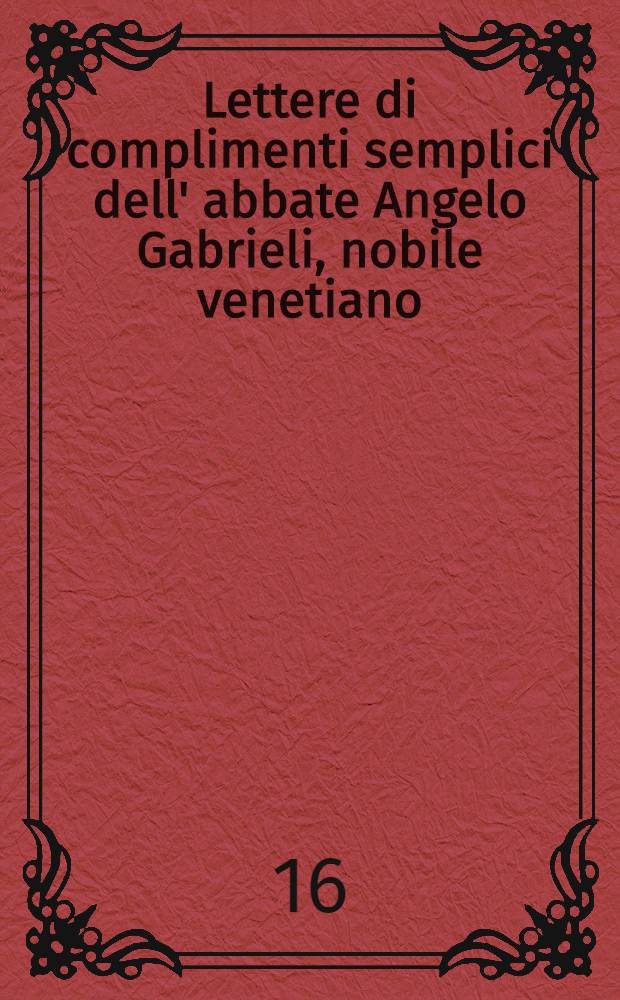 [Lettere di complimenti semplici dell' abbate Angelo Gabrieli, nobile venetiano : Con l'aggiunta di Duelli di complimenti del medesimo autore