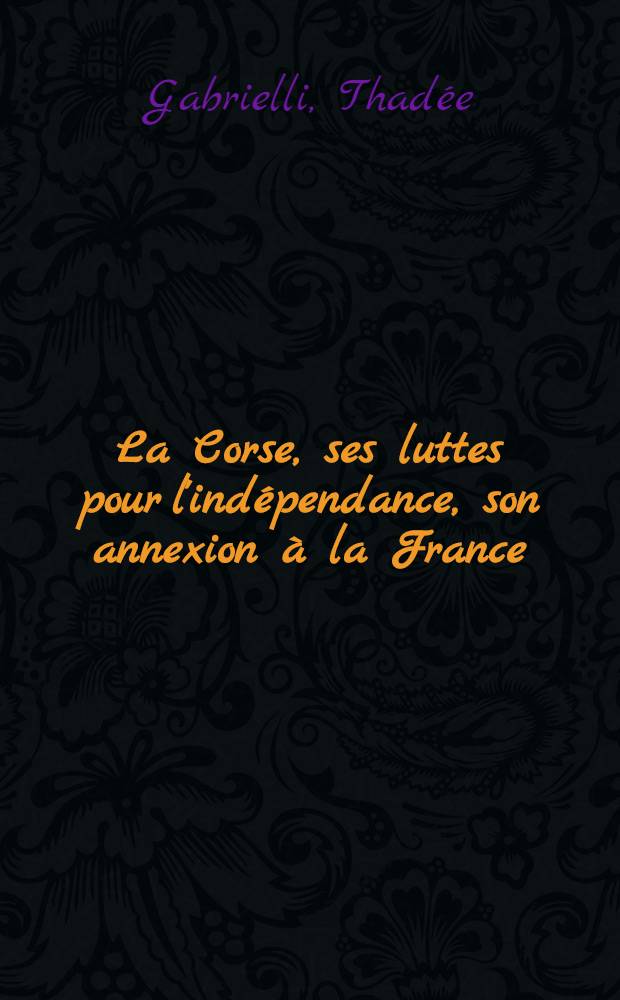 La Corse, ses luttes pour l'indépendance, son annexion à la France : Ses représentants aux États de Corse (1770-1789), au Parlement français (1789-1937)