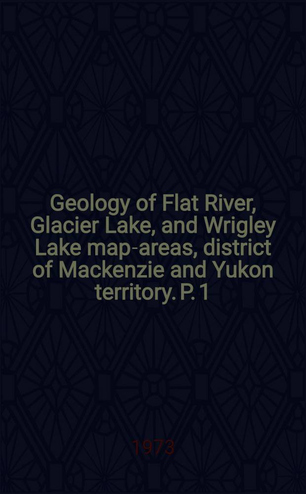 Geology of Flat River, Glacier Lake, and Wrigley Lake map-areas, district of Mackenzie and Yukon territory. P. 1 : General geology, structural geology, and economic geology
