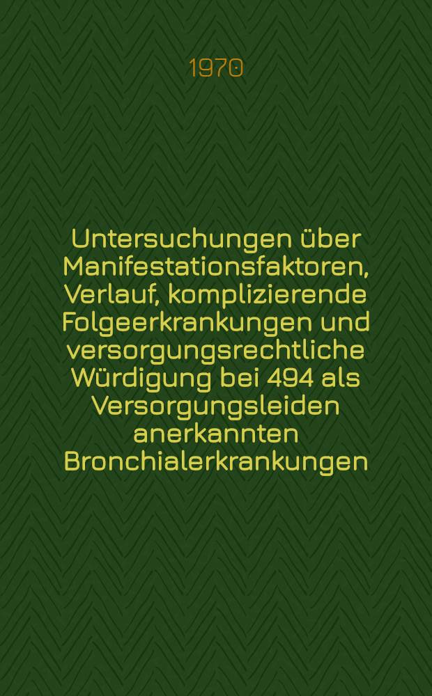 Untersuchungen &uuml;ber Manifestationsfaktoren, Verlauf, komplizierende Folgeerkrankungen und versorgungsrechtliche W&uuml;rdigung bei 494 als Versorgungsleiden anerkannten Bronchialerkrankungen (Bronchialasthma, chronische Bronchitis) : Inaug.-Diss. ... der ... Med. Fakult&auml;t der ... Univ. zu Bonn