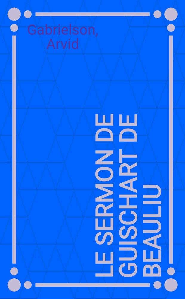 Le Sermon de Guischart de Beauliu : Éd. critique de tous les manuscrits connus, avec introduction