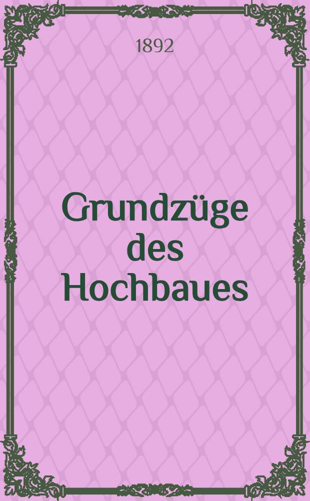 Grundz&uuml;ge des Hochbaues (Bauconstructions-Lehre) f&uuml;r Gewerbe-Werkmeisterschulen und zum selbstunterrichte : Mit einem anhange &uuml;ber landwirtschaftliche Geb&auml;ude
