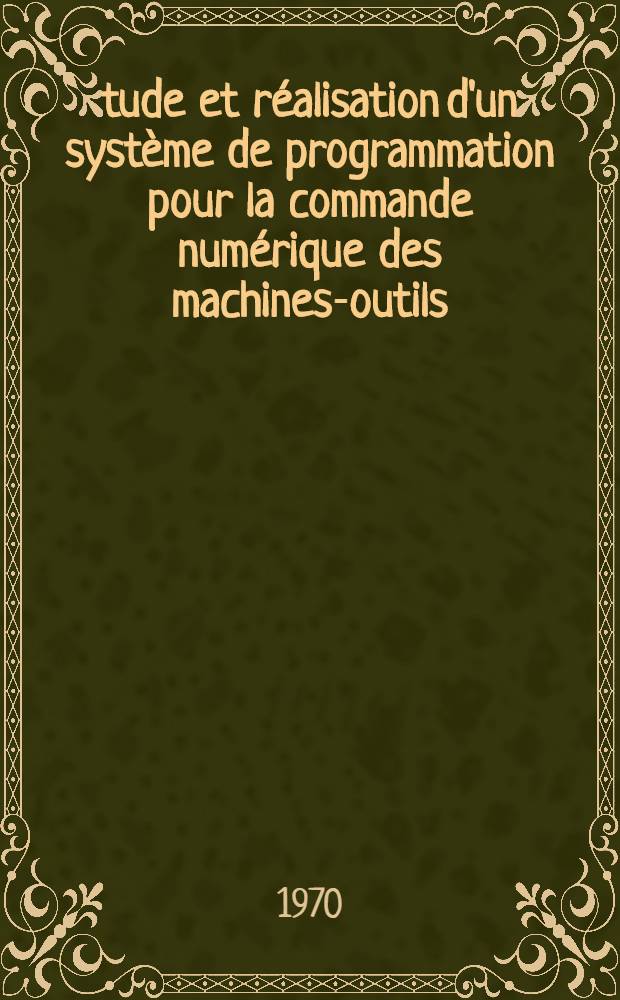 Étude et réalisation d'un système de programmation pour la commande numérique des machines-outils : Thèse prés. à la Fac. des sciences de l'Univ. de Grenoble ..