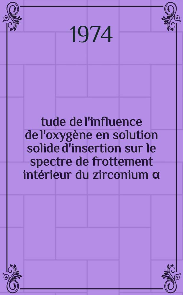 &Eacute;tude de l'influence de l'oxyg&egrave;ne en solution solide d'insertion sur le spectre de frottement int&eacute;rieur du zirconium &alpha; : Th&egrave;se pr&eacute;s. &agrave; l'Univ. de Poitiers ..