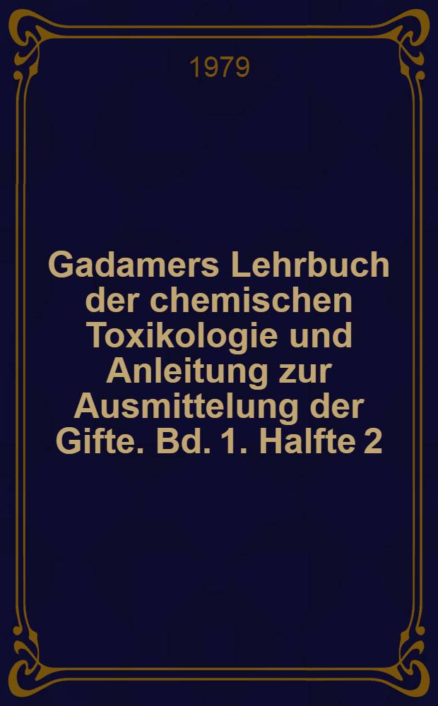 Gadamers Lehrbuch der chemischen Toxikologie und Anleitung zur Ausmittelung der Gifte. Bd. 1. Halfte 2 : Beschreibung und Charakterisierung flüchtiger und im wesentlichen aus saurem Medium isolierbarer Wirkstoffe sowie anorganischer Gifte und Arzneimittel
