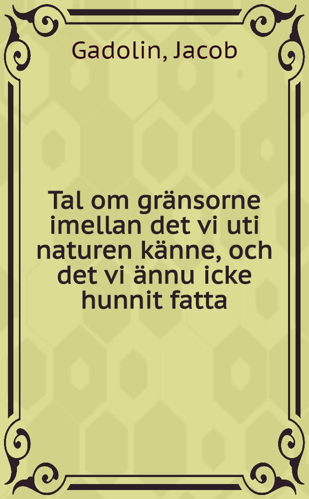 Tal om gr&auml;nsorne imellan det vi uti naturen k&auml;nne, och det vi &auml;nnu icke hunnit fatta : H&aring;llet f&ouml;r k. Vetensk. academien ... den 21 maji 1761