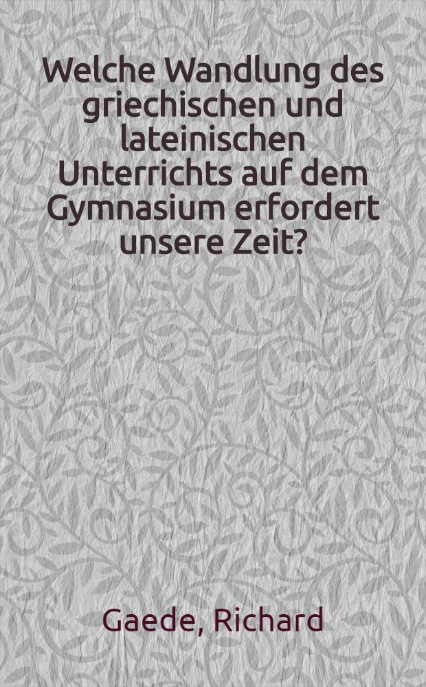 Welche Wandlung des griechischen und lateinischen Unterrichts auf dem Gymnasium erfordert unsere Zeit?