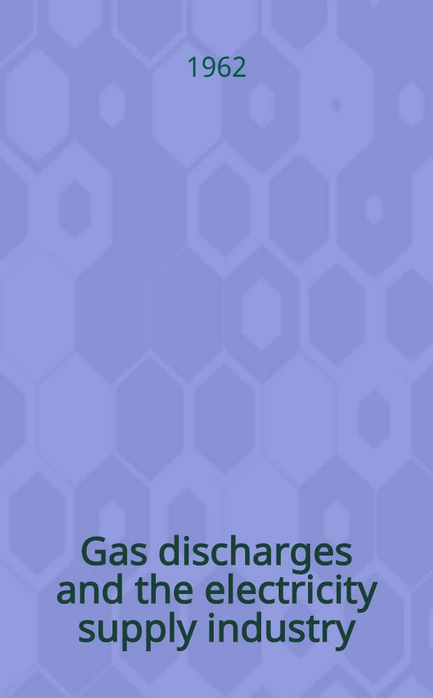 Gas discharges and the electricity supply industry : Proceedings of the International conference held at the Central electricity research laboratories, Leatherhead, Surrey, England, 7th-11th May, 1962