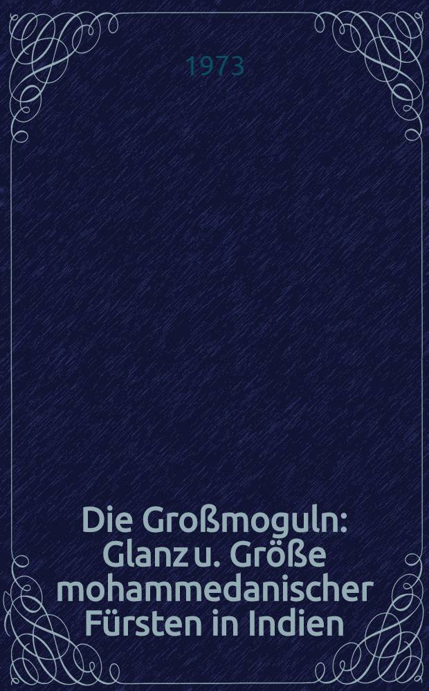 Die Großmoguln : Glanz u. Größe mohammedanischer Fürsten in Indien