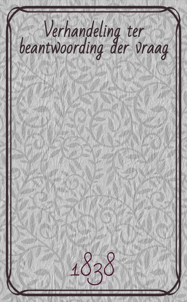 Verhandeling ter beantwoording der vraag : Wat leert de ondervinding aangaande het ontstaan van nieuwe soorten of bijsoorten van planten door kunstige bevruchting van bloemen van de eene met het bloemstof van andere soorten? ..