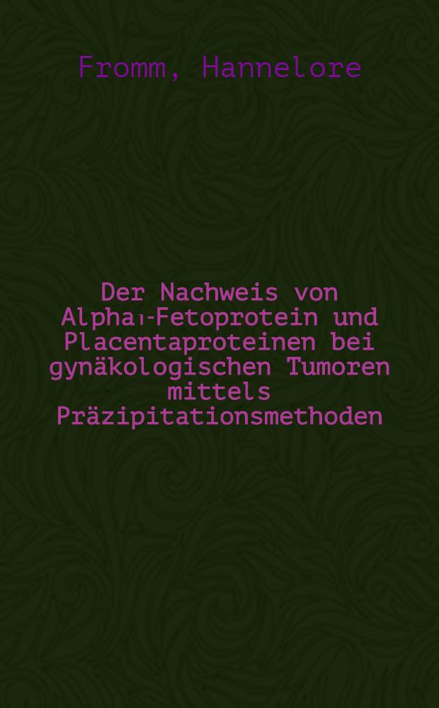 Der Nachweis von Alpha₁-Fetoprotein und Placentaproteinen bei gynäkologischen Tumoren mittels Präzipitationsmethoden : Inaug.-Diss