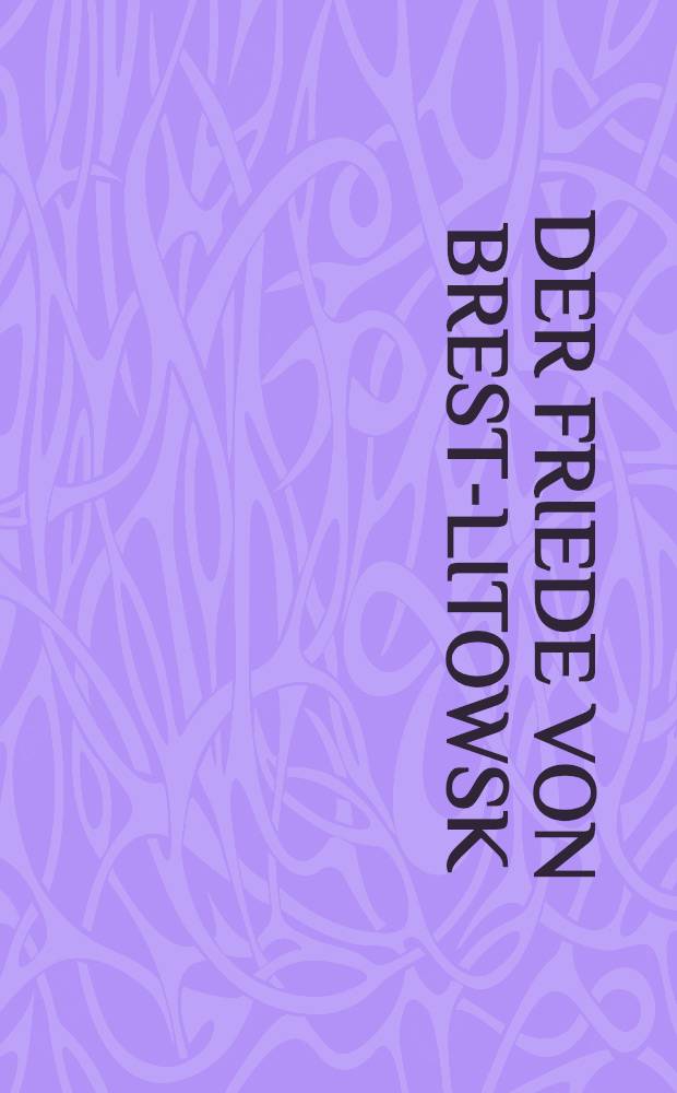 Der Friede von Brest-Litowsk : Ein unveröffentlichter Band aus dem Werk des Untersuchungsausschusses der Deutschen Verfassungsgebenden Nationalversammlung und des Deutsch Reichstages