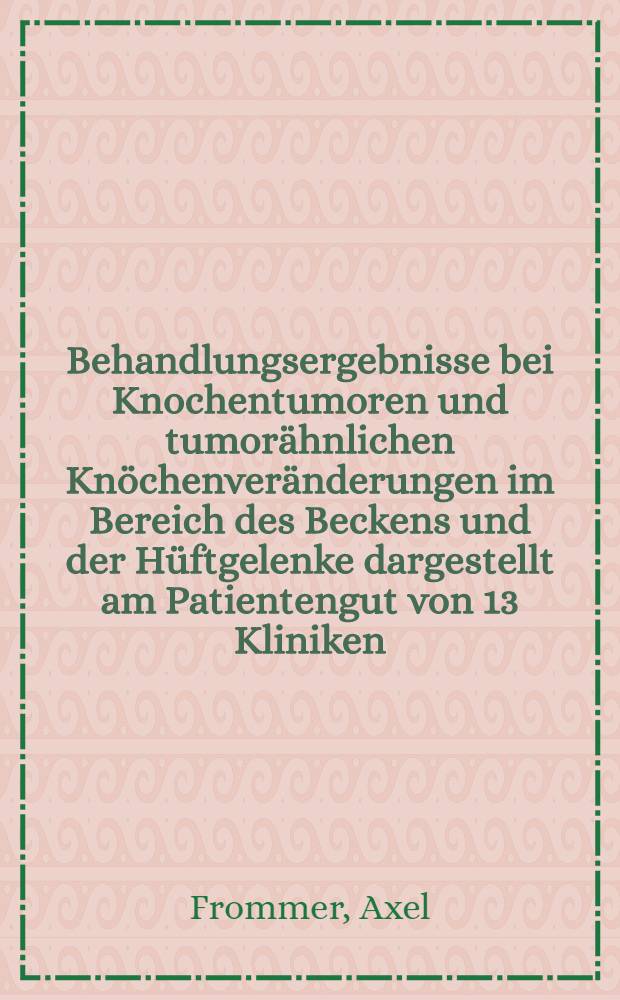 Behandlungsergebnisse bei Knochentumoren und tumorähnlichen Knöchenveränderungen im Bereich des Beckens und der Hüftgelenke dargestellt am Patientengut von 13 Kliniken : Diss