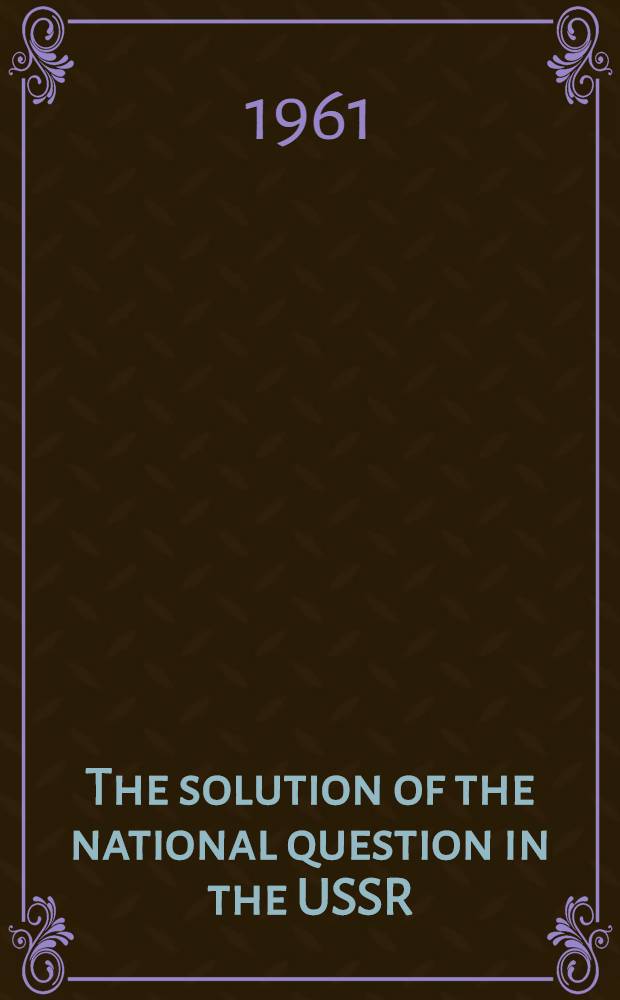 The solution of the national question in the USSR : (Lecture delivered for the Diplomatic corps in Moscow at the Inst. of peoples of Asia of the USSR Acad. of sciences on Oct. 12, 1961)