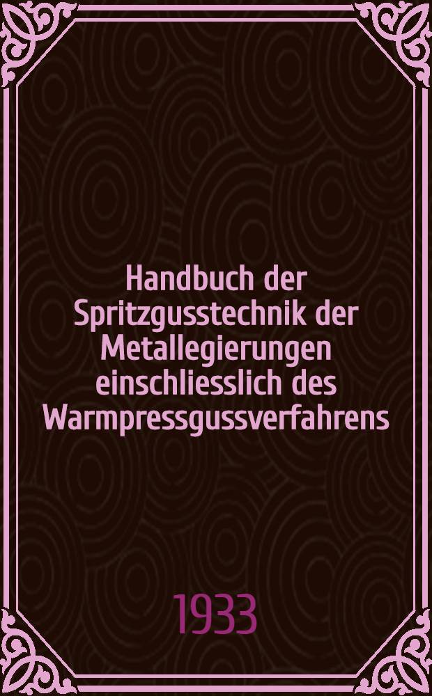 Handbuch der Spritzgusstechnik der Metallegierungen einschliesslich des Warmpressgussverfahrens : Grundlagen des Spritzgussvorganges : Konstruktionsprinzipien der Spritzgussmaschinen und formen nebst Ausführungsbeispielen : Werkstoffkunde : Werkstattpraxis