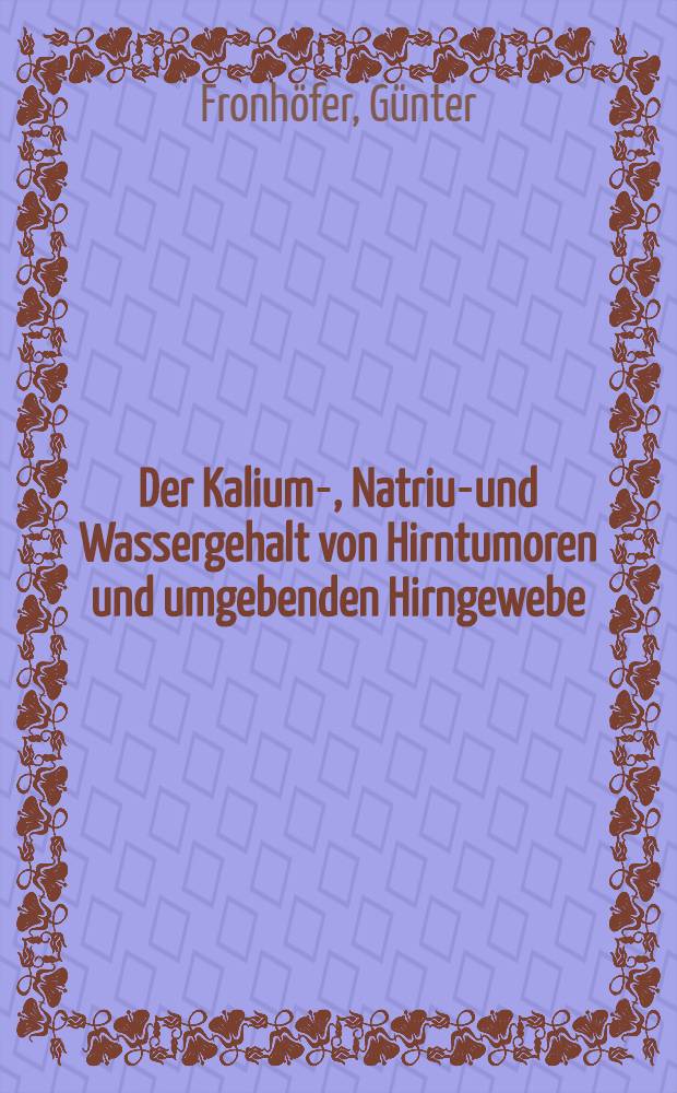 Der Kalium-, Natrium- und Wassergehalt von Hirntumoren und umgebenden Hirngewebe : Inaug.-Diss. ... der ... Med. Fakultät der ... Univ. zu Bonn