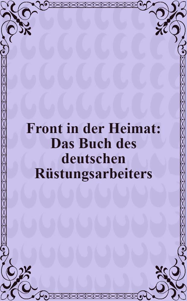 Front in der Heimat : Das Buch des deutschen Rüstungsarbeiters