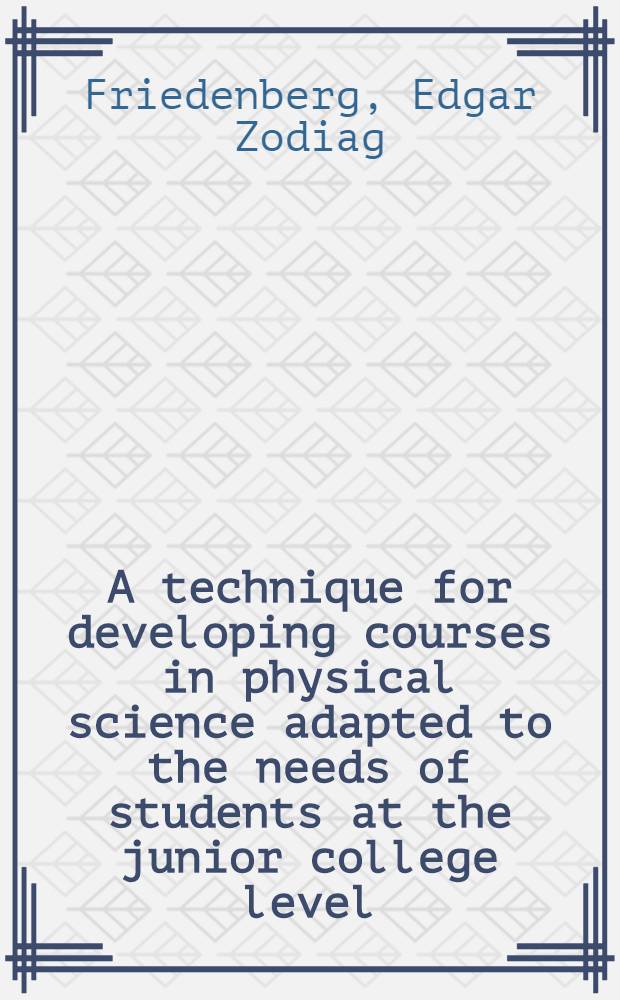 A technique for developing courses in physical science adapted to the needs of students at the junior college level : A diss. submitted to the Faculty of the division of the social sciences in candidacy for the degree of dr. of philosophy