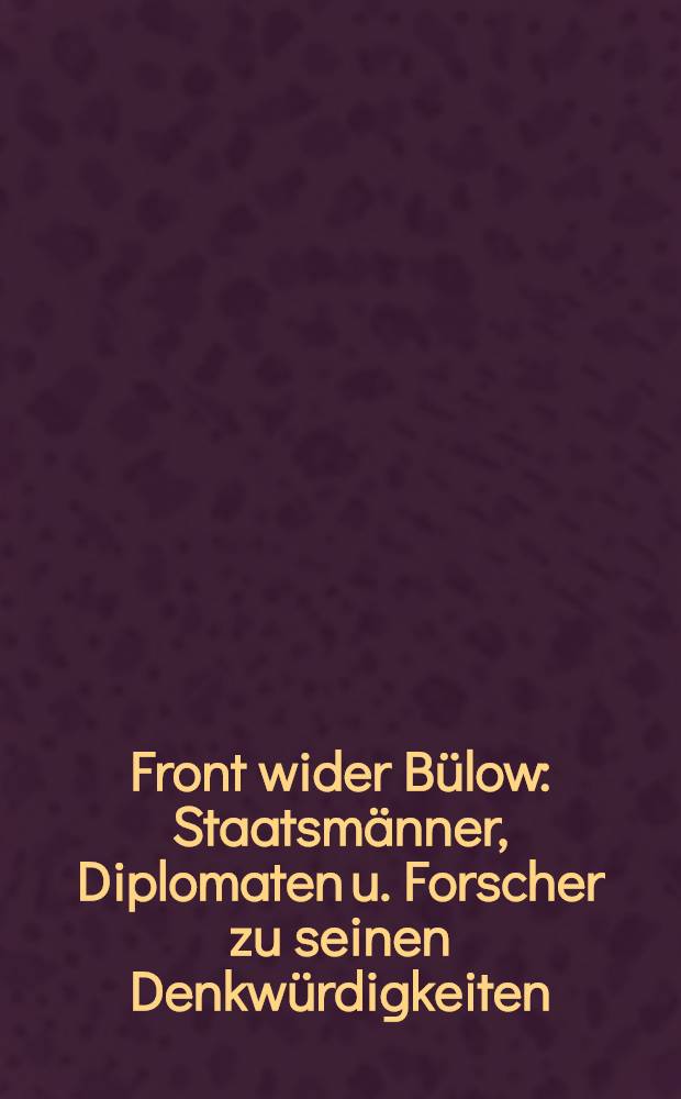 Front wider Bülow : Staatsmänner, Diplomaten u. Forscher zu seinen Denkwürdigkeiten