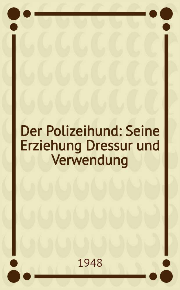 Der Polizeihund : Seine Erziehung Dressur und Verwendung