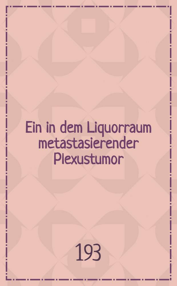 Ein in dem Liquorraum metastasierender Plexustumor : Inaug.-Diss. ... an der Friedrich-Wilhelms-Universit&auml;t zu Berlin